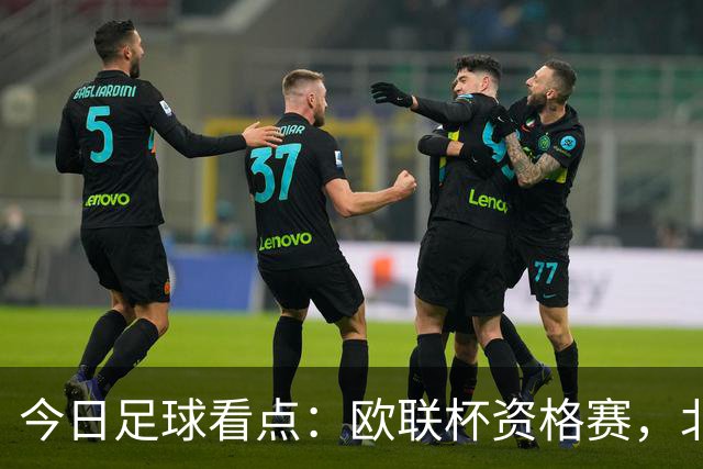 今日足球看点：欧联杯资格赛，北欧主场死守、葡超豪门碾压苏超