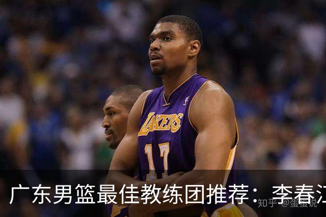 广东男篮最佳教练团推荐：李春江顾问，威姆斯教技术，周鹏球员兼助教