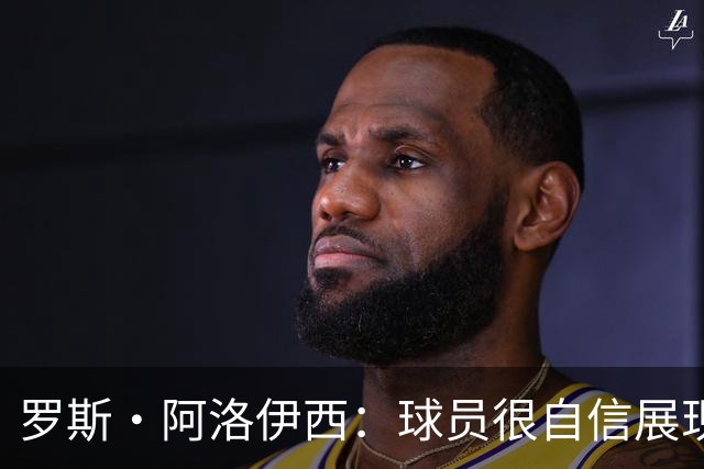 罗斯·阿洛伊西：球员很自信展现出了高效率，防守需针对性提升