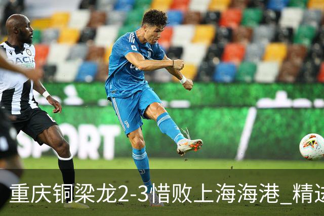 重庆铜梁龙2-3惜败上海海港 精进球技诠释虽败犹荣