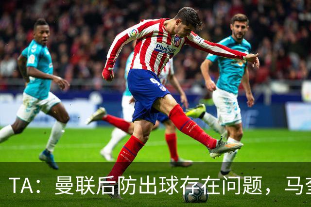 TA：曼联后防出球存在问题，马奎尔和海文破高位逼抢能力不足